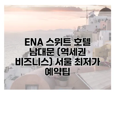 ENA 스위트 호텔 남대문 (역세권 비즈니스) 서울 최저가 예약팁