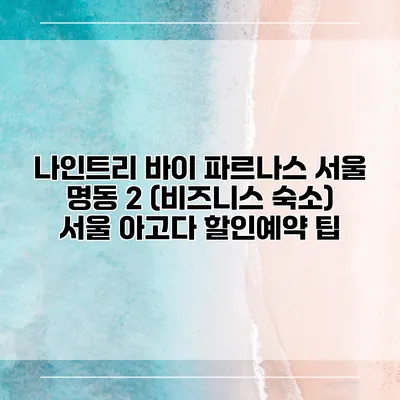 나인트리 바이 파르나스 서울 명동 2 (비즈니스 숙소) 서울 아고다 할인예약 팁
