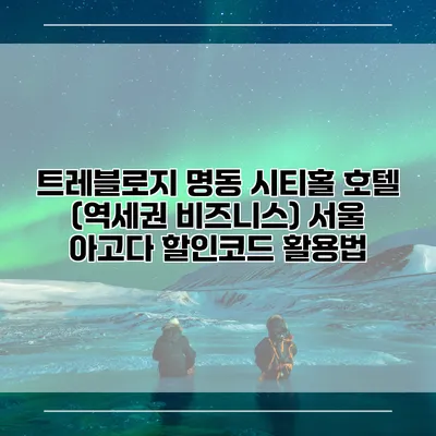 트레블로지 명동 시티홀 호텔 (역세권 비즈니스) 서울 아고다 할인코드 활용법