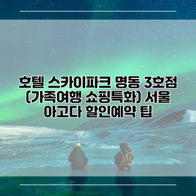 호텔 스카이파크 명동 3호점 (가족여행 쇼핑특화) 서울 아고다 할인예약 팁